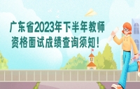 广东省2023年下半年教师资格面试成绩查询须知！