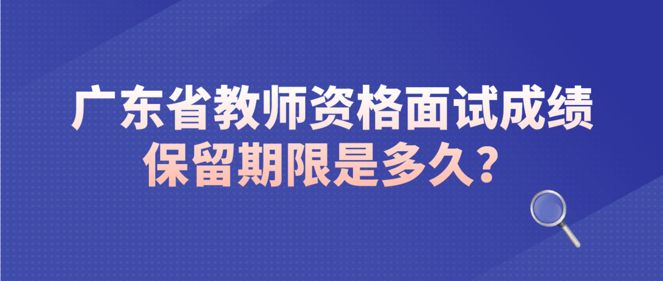 广东省教师资格面试成绩保留期限是多久？