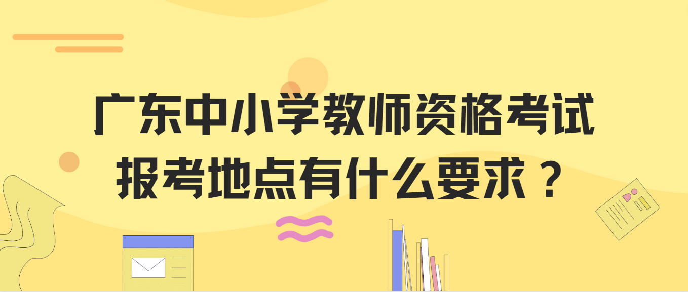 广东中小学教师资格考试报考地点有什么要求？