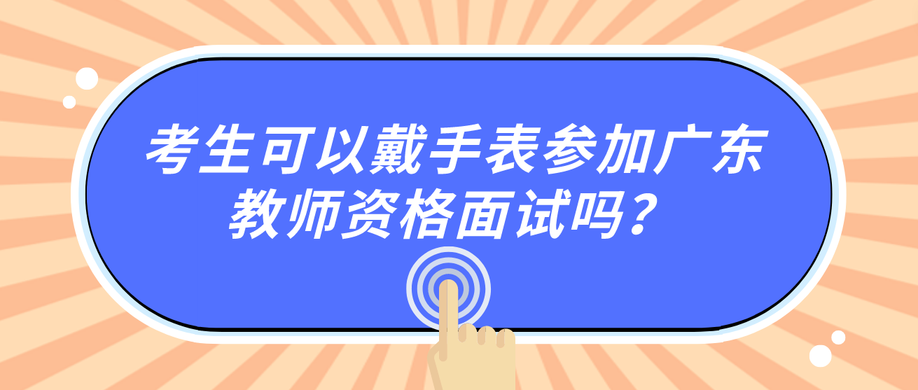 考生可以戴手表参加广东教师资格面试吗？
