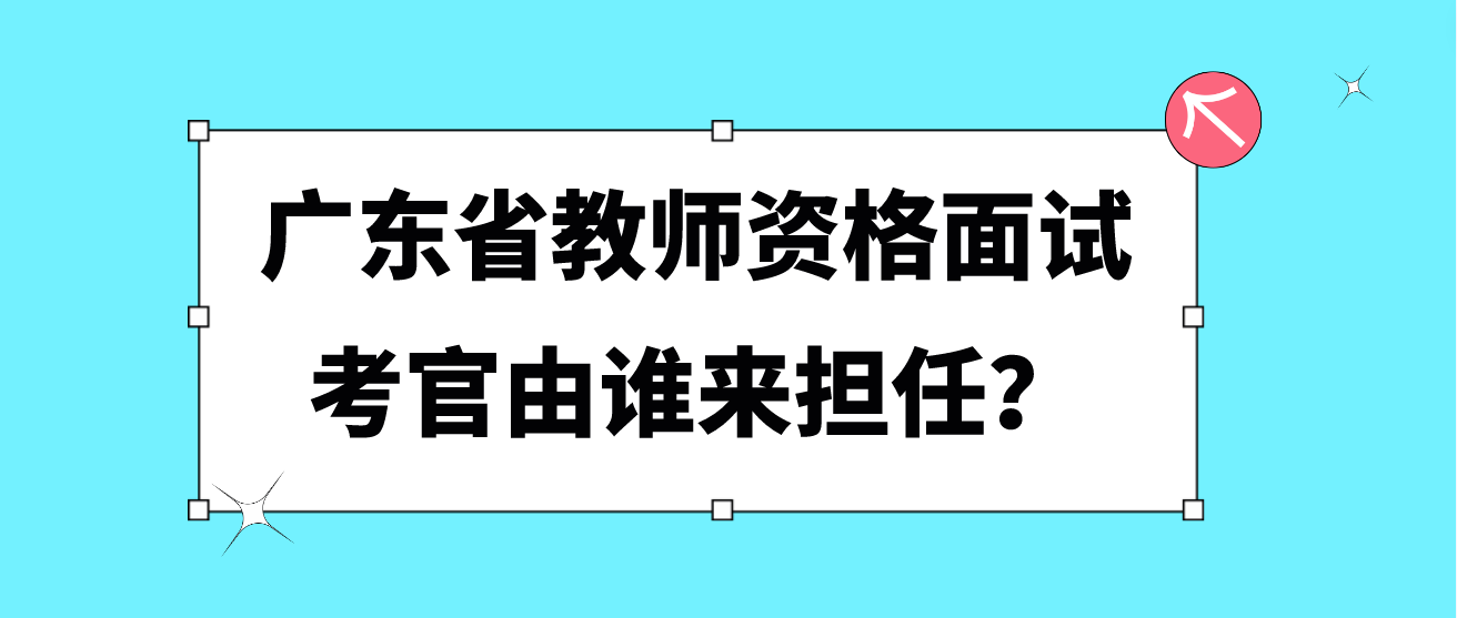 广东省教师资格面试考官由谁来担任？