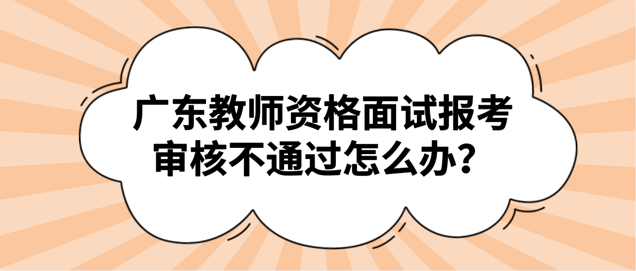 广东教师资格面试报考审核不通过怎么办？