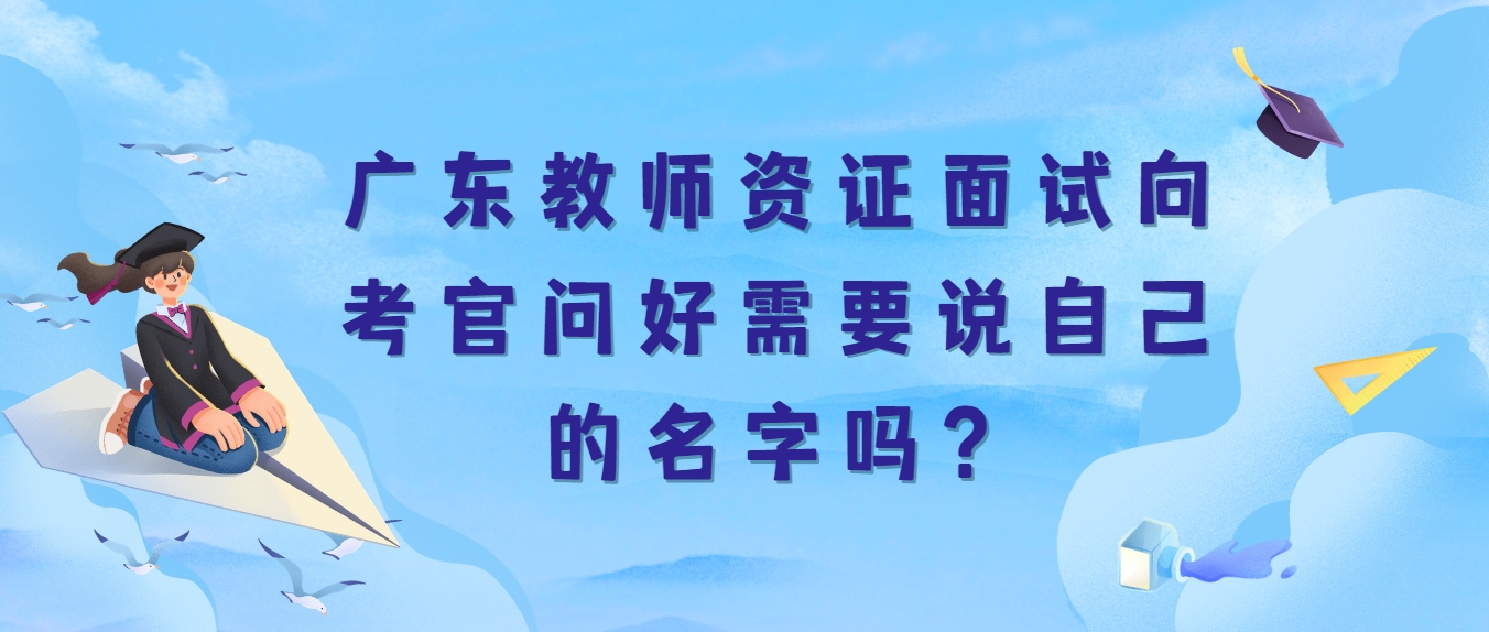 广东教师资证面试向考官问好需要说自己的名字吗？